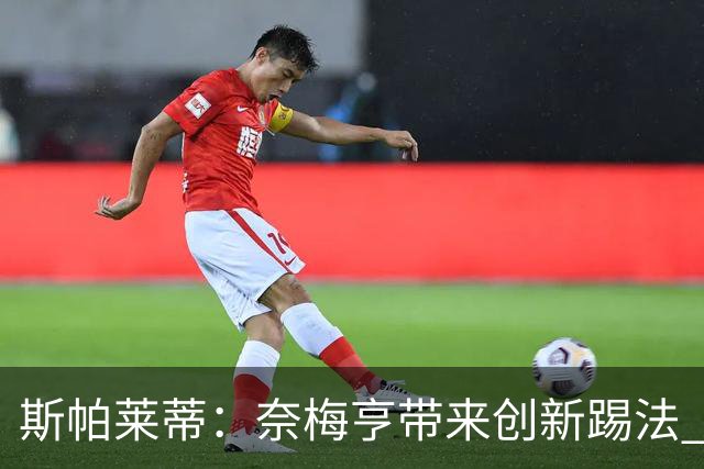 斯帕莱蒂：奈梅亨带来创新踢法 穆阿尼是昨天唯一自愿加练的球员